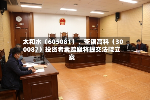 太和水（605081）、荃银高科（300087）投资者索赔案将提交法院立案-第3张图片