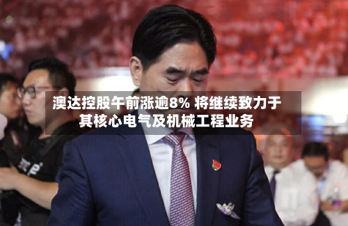 澳达控股午前涨逾8% 将继续致力于其核心电气及机械工程业务-第2张图片
