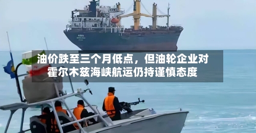 油价跌至三个月低点，但油轮企业对霍尔木兹海峡航运仍持谨慎态度-第2张图片