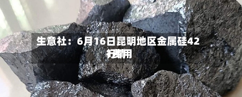 生意社：6月16日昆明地区金属硅421费用行情