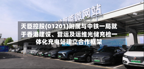 天臣控股(01201)附属与中铁一局就于香港建设、营运及运维光储充检一体化充电站建立合作框架