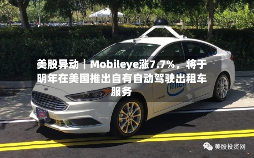 美股异动｜Mobileye涨7.7%，将于明年在美国推出自有自动驾驶出租车服务