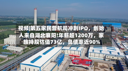 视频|第五家民营航司冲刺IPO，创始人来自湖北襄阳!年薪超1200万，家族持股估值73亿，负债率近90%