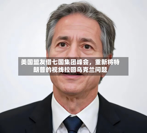 美国盟友借七国集团峰会，重新将特朗普的视线拉回乌克兰问题-第3张图片