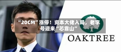 “20CM”涨停！资本大佬入局，老字号迎来“芯靠山”