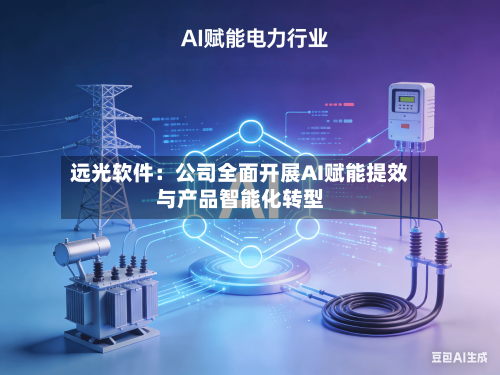 远光软件：公司全面开展AI赋能提效与产品智能化转型