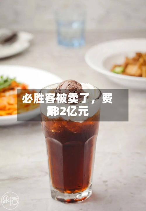 必胜客被卖了，费用182亿元-第2张图片