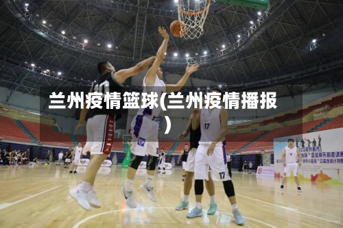兰州疫情篮球(兰州疫情播报)-第2张图片