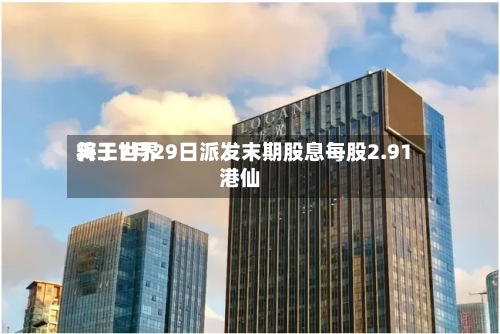 天工世界将于7月29日派发末期股息每股2.91港仙