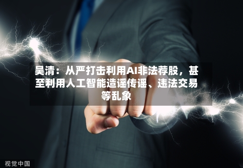 吴清：从严打击利用AI非法荐股	，甚至利用人工智能造谣传谣、违法交易等乱象-第2张图片