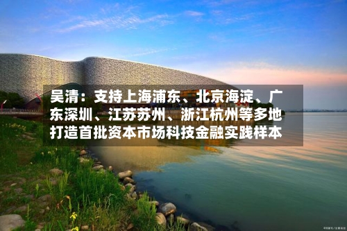 吴清：支持上海浦东、北京海淀、广东深圳、江苏苏州、浙江杭州等多地打造首批资本市场科技金融实践样本