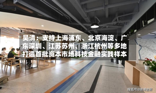 吴清：支持上海浦东	、北京海淀、广东深圳、江苏苏州、浙江杭州等多地打造首批资本市场科技金融实践样本-第2张图片
