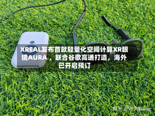 XREAL发布首款轻量化空间计算XR眼镜AURA 	，联合谷歌高通打造，海外已开启预订-第2张图片