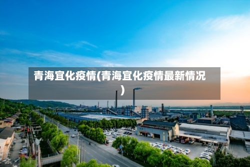 青海宜化疫情(青海宜化疫情最新情况)