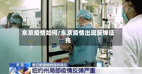 东京疫情如何/东京疫情出现反弹征兆