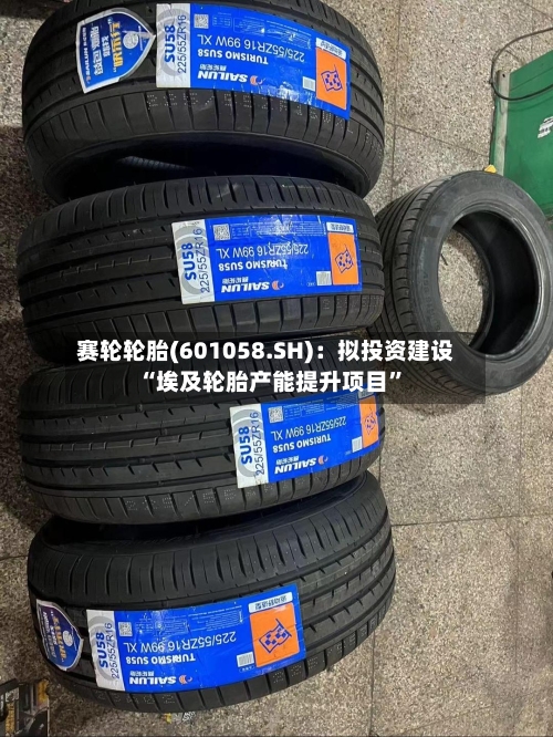 赛轮轮胎(601058.SH)：拟投资建设“埃及轮胎产能提升项目”-第3张图片