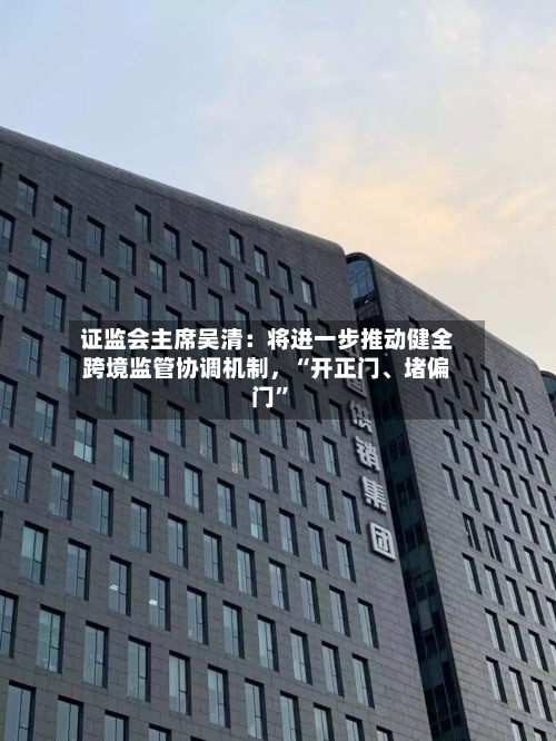 证监会主席吴清：将进一步推动健全跨境监管协调机制	，“开正门、堵偏门”-第2张图片