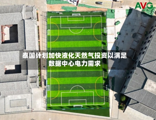 泰国计划加快液化天然气投资以满足数据中心电力需求