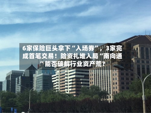6家保险巨头拿下“入场券”，3家完成首笔交易！险资扎堆入局“南向通”能否破解行业资产荒？