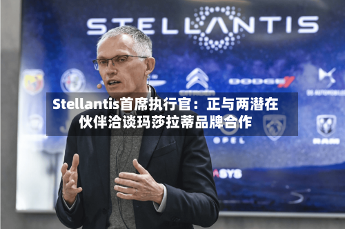 Stellantis首席执行官：正与两潜在伙伴洽谈玛莎拉蒂品牌合作-第3张图片