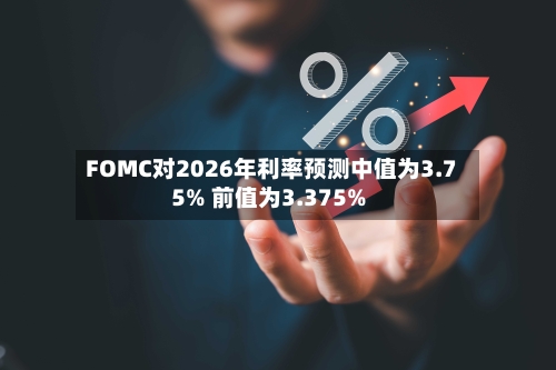 FOMC对2026年利率预测中值为3.75% 前值为3.375%