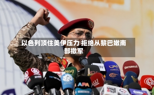 以色列顶住美伊压力 拒绝从黎巴嫩南部撤军-第2张图片