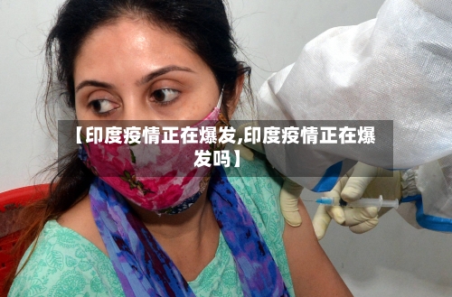 【印度疫情正在爆发,印度疫情正在爆发吗】