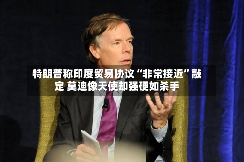 特朗普称印度贸易协议“非常接近	”敲定 莫迪像天使却强硬如杀手-第2张图片