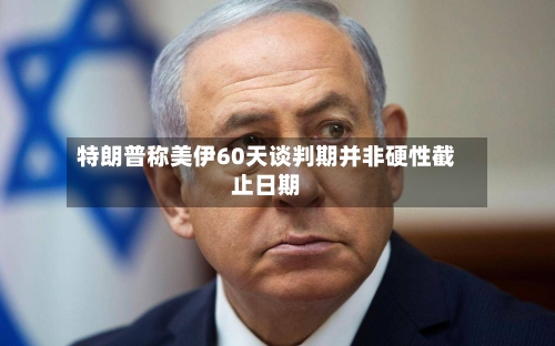特朗普称美伊60天谈判期并非硬性截止日期-第3张图片