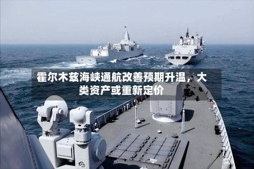 霍尔木兹海峡通航改善预期升温，大类资产或重新定价