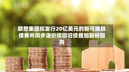 联想集团拟发行20亿美元的新可换股债券并同步溢价赎回旧债叠加股份回购-第2张图片