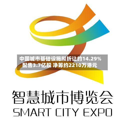 中国城市基础设施拟折让约14.29%配售3.7亿股 净筹约2210万港元