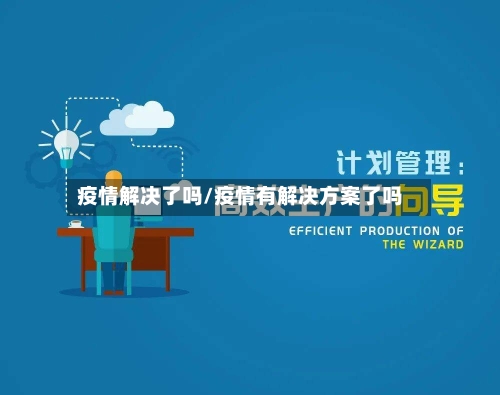 疫情解决了吗/疫情有解决方案了吗