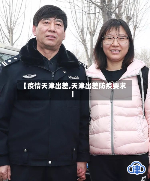 【疫情天津出差,天津出差防疫要求】