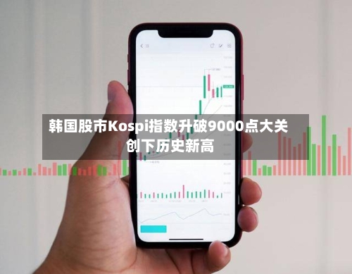 韩国股市Kospi指数升破9000点大关 创下历史新高-第3张图片