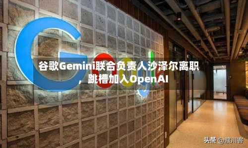 谷歌Gemini联合负责人沙泽尔离职	，跳槽加入OpenAI-第3张图片