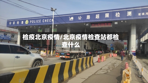 检疫北京疫情/北京疫情检查站都检查什么