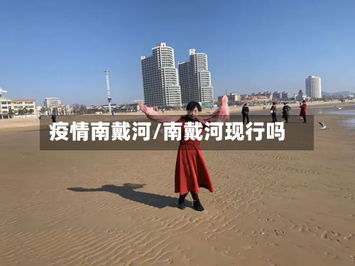 疫情南戴河/南戴河现行吗-第2张图片