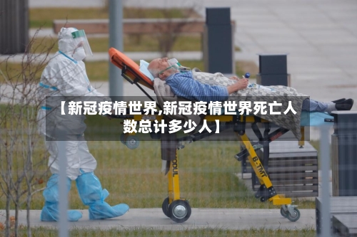 【新冠疫情世界,新冠疫情世界死亡人数总计多少人】