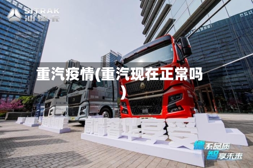 重汽疫情(重汽现在正常吗)-第2张图片