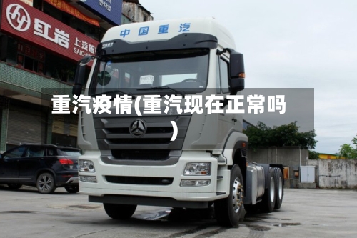 重汽疫情(重汽现在正常吗)