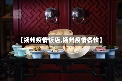 【扬州疫情饭店,扬州疫情餐饮】-第2张图片