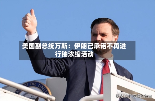 美国副总统万斯：伊朗已承诺不再进行铀浓缩活动-第2张图片
