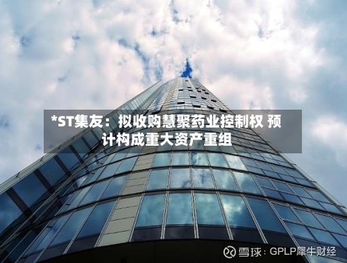 *ST集友:拟收购慧聚药业控制权 预计构成重大资产重组-第2张图片