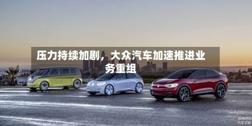 压力持续加剧，大众汽车加速推进业务重组-第3张图片