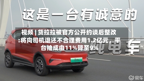 视频 | 货拉拉被官方公开约谈后整改:将向司机退还不合理费用1.2亿元，平台抽成由11%降至9%-第2张图片
