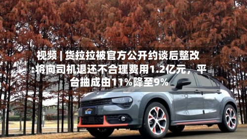 视频 | 货拉拉被官方公开约谈后整改:将向司机退还不合理费用1.2亿元，平台抽成由11%降至9%