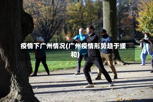 疫情下广州情况(广州疫情形势趋于缓和)