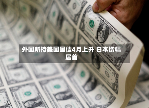 外国所持美国国债4月上升 日本增幅居首-第2张图片