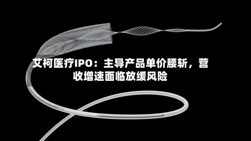 艾柯医疗IPO：主导产品单价腰斩，营收增速面临放缓风险-第3张图片